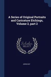 A Series of Original Portraits and Caricature Etchings, Volume 2, part 2, Kay John