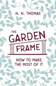 The Garden Frame - How to Make the Most of it, Thomas H. H.