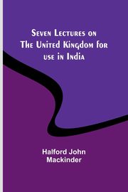 Seven Lectures on the United Kingdom for use in India, Mackinder Halford John