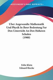 Uber Angewandte Mathematik Und Physik In Ihrer Bedeutung Fur Den Unterricht An Den Hoheren Schulen (1900), Klein Felix
