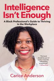 INTELLIGENCE ISN'T ENOUGH - A Black Professional's Guide to Thriving in the Workplace, Anderson Carice
