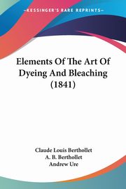 Elements Of The Art Of Dyeing And Bleaching (1841), Berthollet Claude Louis