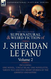 The Collected Supernatural and Weird Fiction of J. Sheridan Le Fanu, Le Fanu Joseph Sheridan