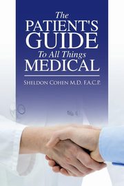 The Patient's Guide to All Things Medical, Cohen M.D. F.A.C.P. Sheldon