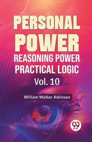 Personal Power Reasoning Power Practical Logic Vol. 10, Walker Atkinson William