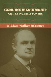 Genuine Mediumship; or, The Invisible Powers, Atkinson William Walker