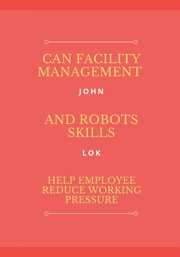 Can Facility Management And Robots Skills Help Employee, LOK JOHN
