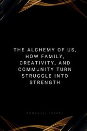 The Alchemy of Us, How Family, Creativity, and Community Turn Struggle into Strength, Joseph Emmanuel