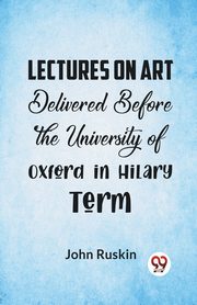 Lectures On Art Delivered Before The University Of Oxford In Hilary Term, Ruskin John
