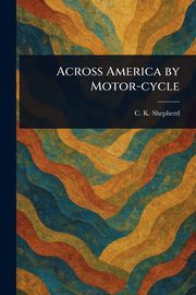 Across America by Motor-cycle, Shepherd C. K.