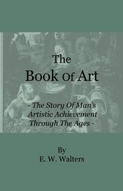 ksiazka tytu: The Book of Art - The Story of Man's Artistic Achievement Through the Ages autor: Walters E. W.