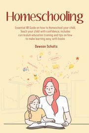 Homeschooling - Essential 101 Guide on how to Homeschool your child, Teach your child with confidence, includes curriculum education training and tips on how to make learning easy with books, Schultz Dawson