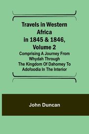 Travels in Western Africa in 1845 & 1846, Volume 2 Comprising a journey from Whydah through the Kingdom of Dahomey to Adofoodia in the interior, Duncan John