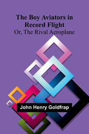 The Boy Aviators In Record Flight; Or, The Rival Aeroplane, Goldfrap John Henry