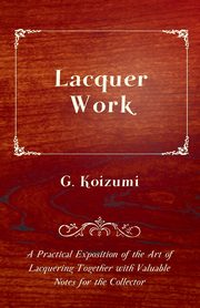 Lacquer Work - A Practical Exposition of the Art of Lacquering Together with Valuable Notes for the Collector, Koizumi G.