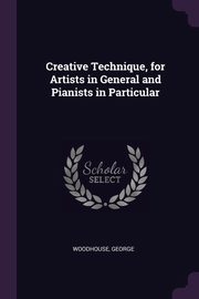 Creative Technique, for Artists in General and Pianists in Particular, George Woodhouse