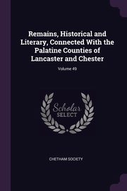 Remains, Historical and Literary, Connected With the Palatine Counties of Lancaster and Chester; Volume 49, Chetham Society