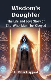 Wisdom's Daughter The Life and Love Story of She-Who-Must-be-Obeyed, Haggard H. Rider