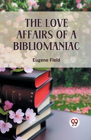 The Love Affairs Of A Bibliomaniac, Field Eugene