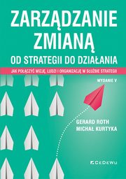 Zarzdzanie zmian. Od strategii do dziaania. Jak poczy wizj, ludzi i organizacj w subie strategii, Roth Gerard, Kurtyka Micha