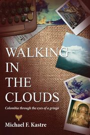 Walking in the Clouds - Colombia Through the Eyes of a Gringo, Kastre Michael F.