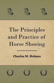 The Principles And Practice Of Horse Shoeing, Holmes Charles M.