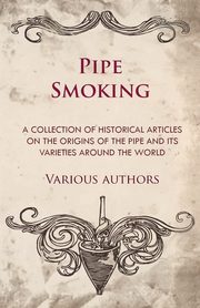 Pipe Smoking - A Collection of Historical Articles on the Origins of the Pipe and Its Varieties Around the World, Various