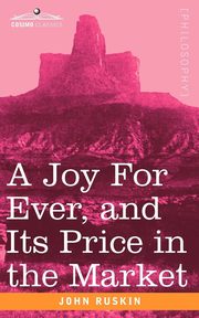 A Joy for Ever, and Its Price in the Market, Ruskin John