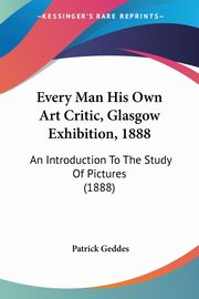 Every Man His Own Art Critic, Glasgow Exhibition, 1888, Geddes Patrick