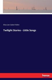 Twilight Stories - Little Songs, Follen Eliza Lee Cabot