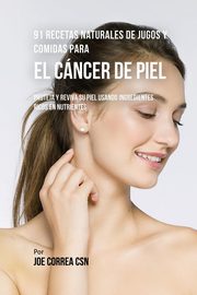 91 Recetas Naturales de Jugos y Comidas Para El Cncer de Piel, Correa Joe