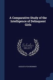 A Comparative Study of the Intelligence of Delinquent Girls, Bronner Augusta Fox