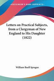 Letters on Practical Subjects, from a Clergyman of New England to His Daughter (1822), Sprague William Buell