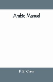 Arabic manual. A colloquial handbook in the Syrian dialect, for the use of visitors to Syria and Palestine, containing a simplified grammar, a comprehensive English and Arabic vocabulary and dialogues. The whole in English characters, carefully transliter, E. Crow F.
