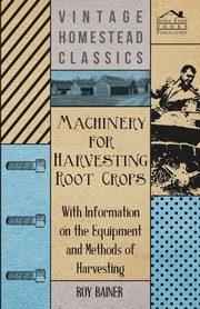 Machinery for Harvesting Root Crops - With Information on the Equipment and Methods of Harvesting, Various