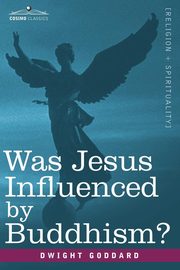 Was Jesus Influenced by Buddhism? a Comparative Study of the Lives and Thoughts of Gautama and Jesus, Goddard Dwight