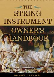 The String Instrument Owner's Handbook, Pagliaro Michael J.