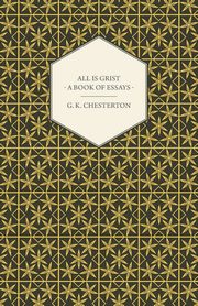 All Is Grist - A Book of Essays, Chesterton G. K.