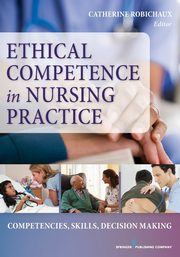 Ethical Competence in Nursing Practice, Robichaux Catherine PhD RN CCRN CNS