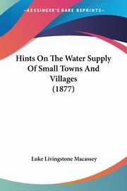 Hints On The Water Supply Of Small Towns And Villages (1877), Macassey Luke Livingstone