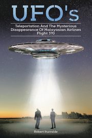 Ufos, Teleportation,  and the Mysterious Disappearance of  Malaysian Airlines Flight #370, Iturralde Robert