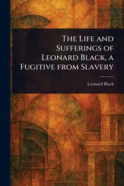 The Life and Sufferings of Leonard Black, a Fugitive From Slavery, Black Leonard