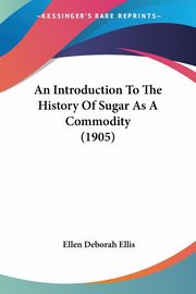 An Introduction To The History Of Sugar As A Commodity (1905), Ellis Ellen Deborah