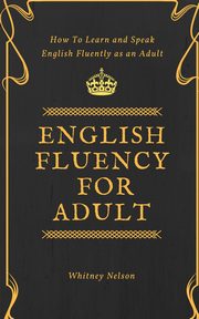 English Fluency For Adult - How to Learn and Speak English Fluently as an Adult, Nelson Whitney