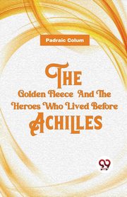 The Golden Fleece  And The Heroes Who Lived Before Achilles, Colum Padraic