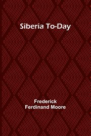 Siberia To-Day, Moore Frederick Ferdinand