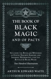 The Book of Black Magic and of Pacts;Including the Rites and Mysteries of Goetic Theurgy, Sorcery, and Infernal Necromancy, also the Rituals of Black Magic, Waite Arthur Edward