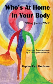 Who's at Home in Your Body (When You're Not)? Essays on Consciousness by a Participant Observer, Merriman Stephen Rich