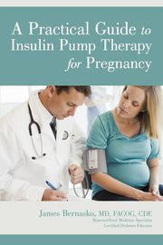 A Practical Guide to Insulin Pump Therapy for Pregnancy, Bernasko MD FACOG CDE James