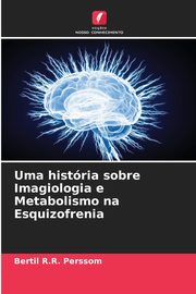 Uma histria sobre Imagiologia e Metabolismo na Esquizofrenia, Perssom Bertil R.R.